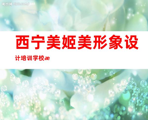 西宁美姬美形象设计培训学校有限公司